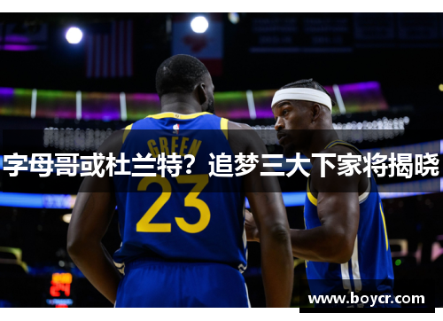 字母哥或杜兰特？追梦三大下家将揭晓